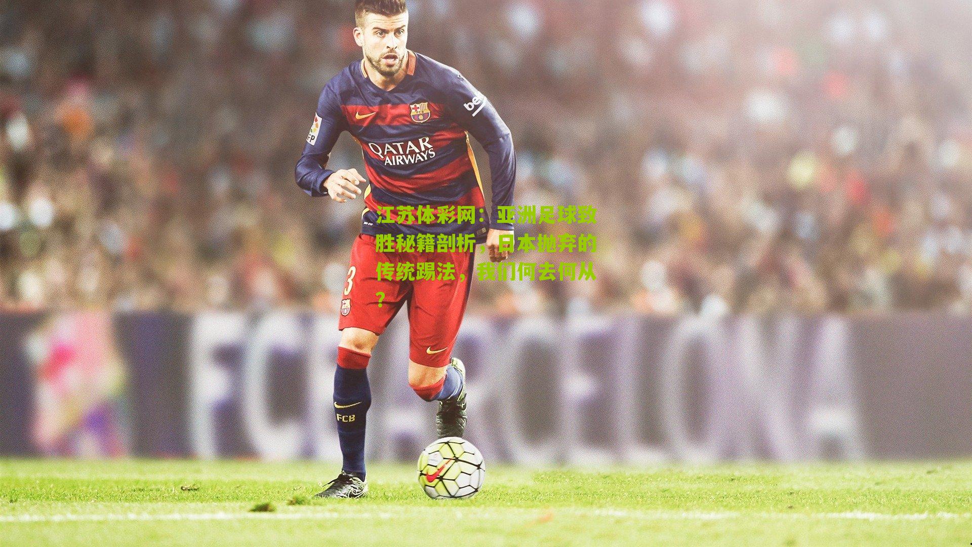 亚洲足球致胜秘籍剖析，日本抛弃的传统踢法，我们何去何从？