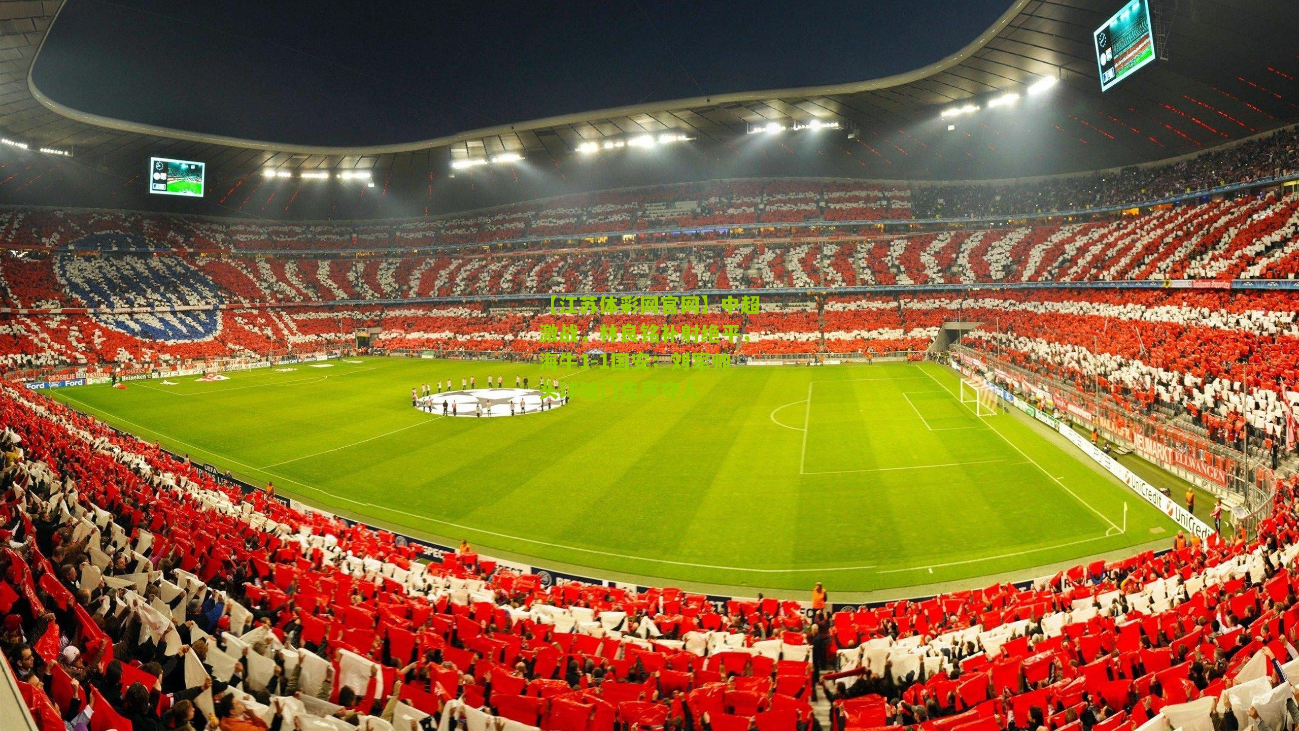 【江苏体彩网官网】中超激战，林良铭补射绝平，海牛1-1国安；刘军帅头球破门先声夺人