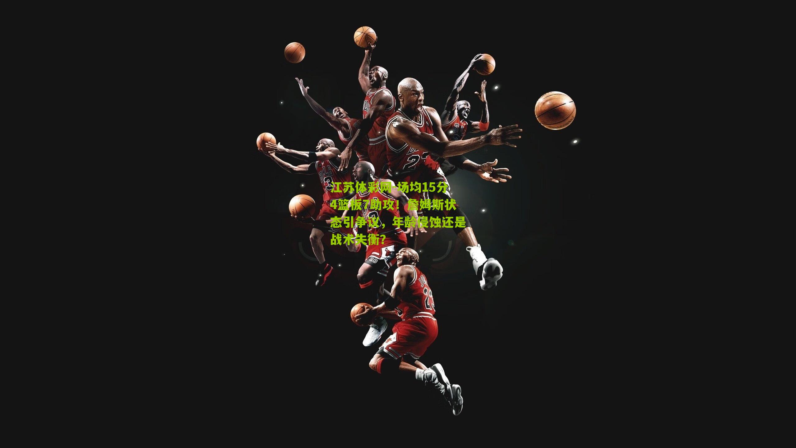 场均15分4篮板7助攻！詹姆斯状态引争议，年龄侵蚀还是战术失衡？