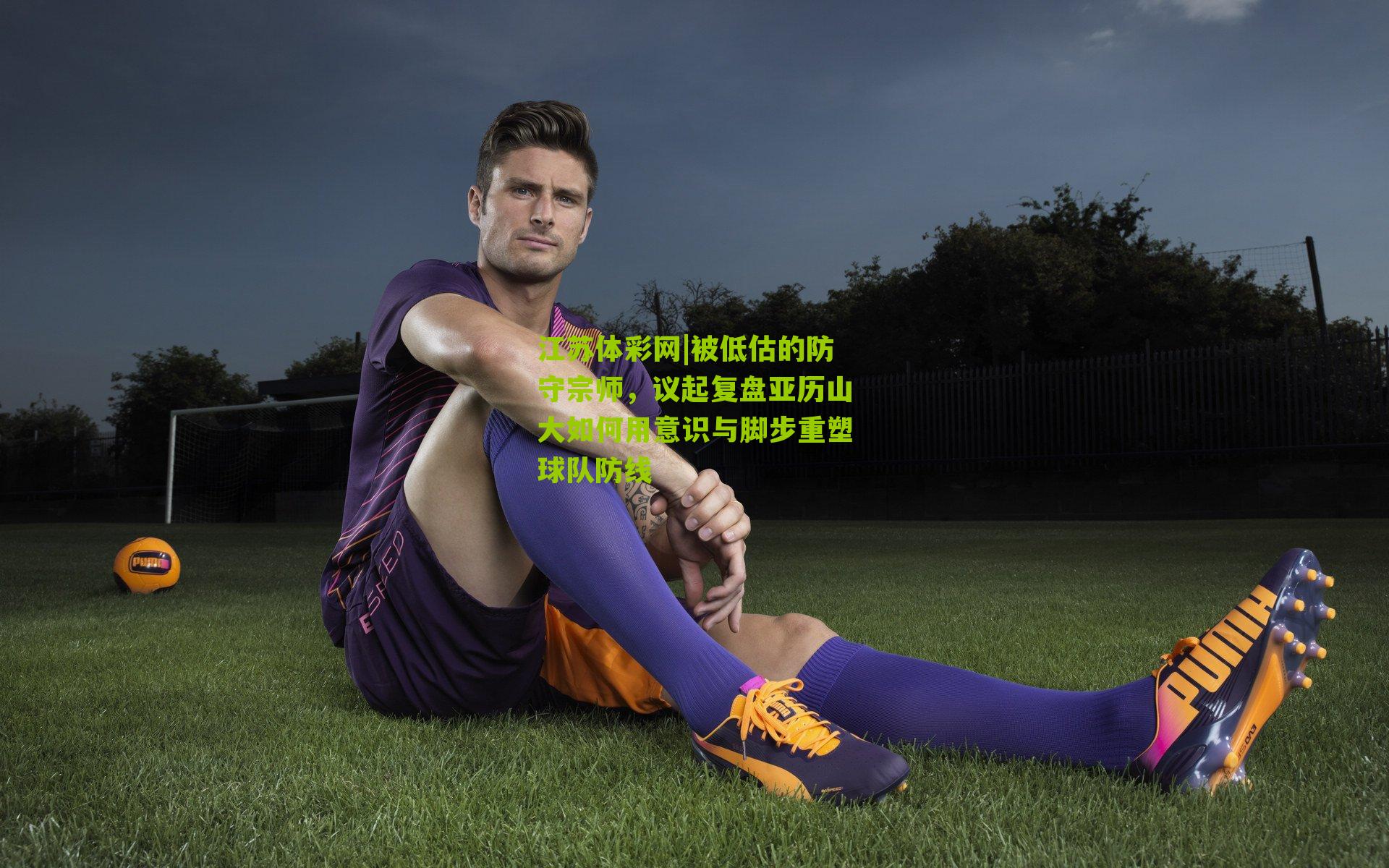 江苏体彩网|被低估的防守宗师，议起复盘亚历山大如何用意识与脚步重塑球队防线