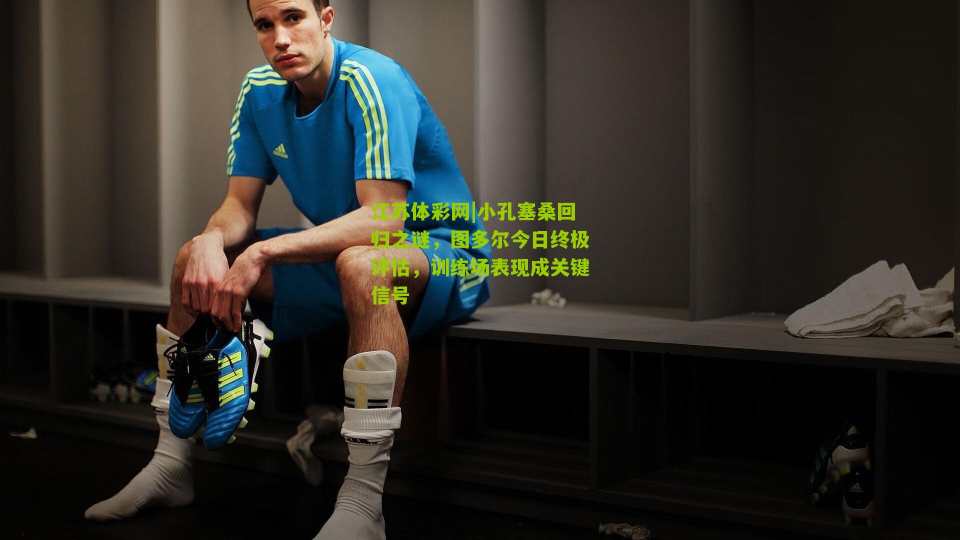 江苏体彩网|小孔塞桑回归之谜，图多尔今日终极评估，训练场表现成关键信号