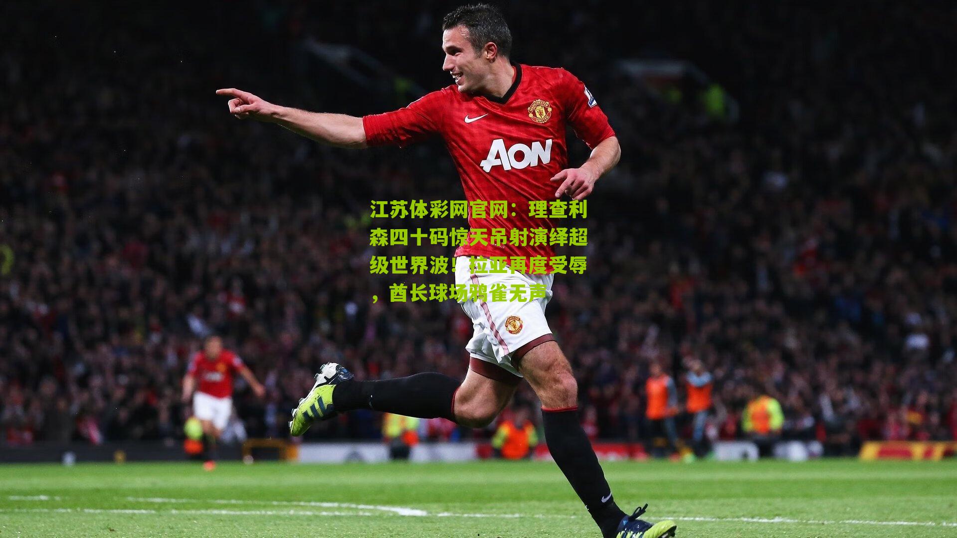 理查利森四十码惊天吊射演绎超级世界波！拉亚再度受辱，酋长球场鸦雀无声